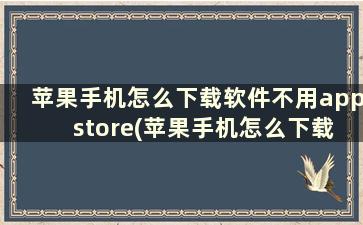 苹果手机怎么下载软件不用app store(苹果手机怎么下载软件不用登录)